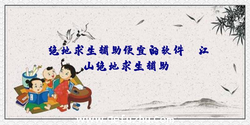 「绝地求生辅助便宜的软件」|江山绝地求生辅助